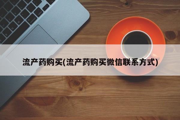 流产药联系微信流产药购买(流产药购买微信联系方式)
