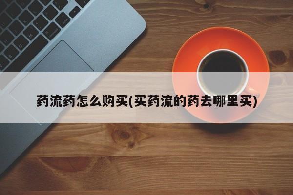 流产药联系微信药流药怎么购买(买药流的药去哪里买)