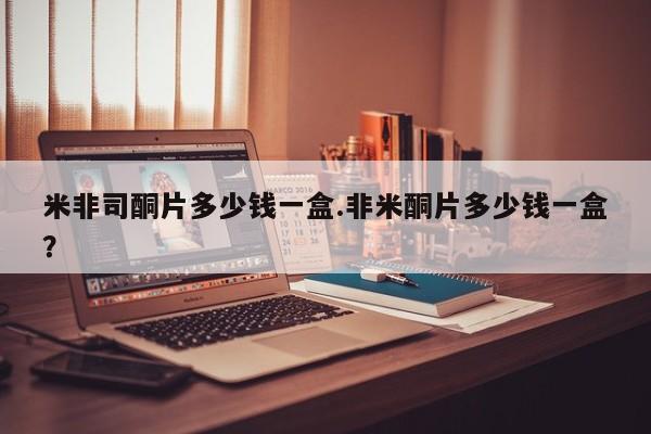 流产药联系微信米非司酮片多少钱一盒.非米酮片多少钱一盒？