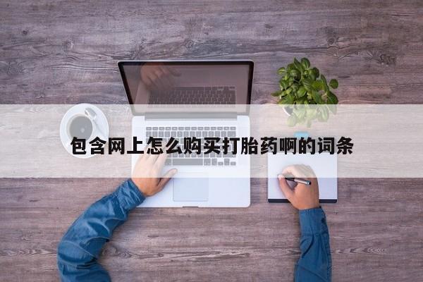 流产药联系微信包含网上怎么购买打胎药啊的词条