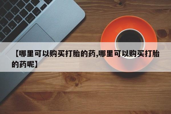 流产药联系微信【哪里可以购买打胎的药,哪里可以购买打胎的药呢】