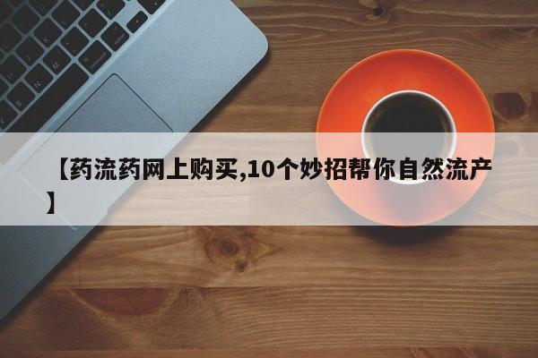 流产药联系微信【药流药网上购买,10个妙招帮你自然流产】