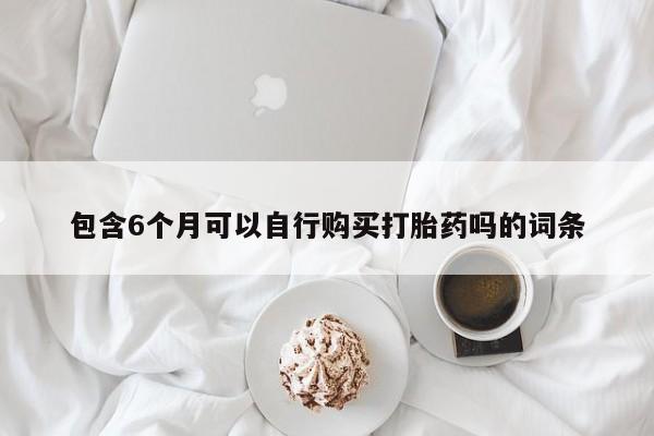 流产药联系微信包含6个月可以自行购买打胎药吗的词条