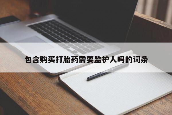 流产药联系微信包含购买打胎药需要监护人吗的词条
