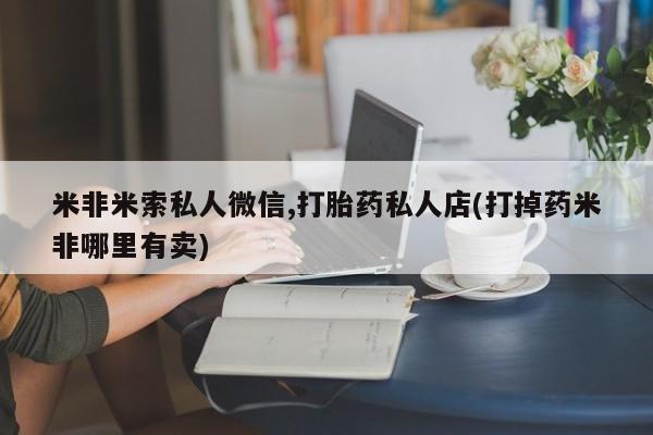 流产药联系微信米非米索私人微信,打胎药私人店(打掉药米非哪里有卖)